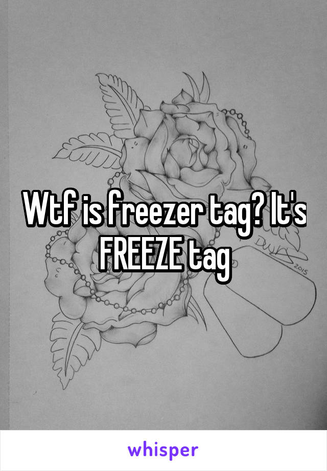 Wtf is freezer tag? It's FREEZE tag