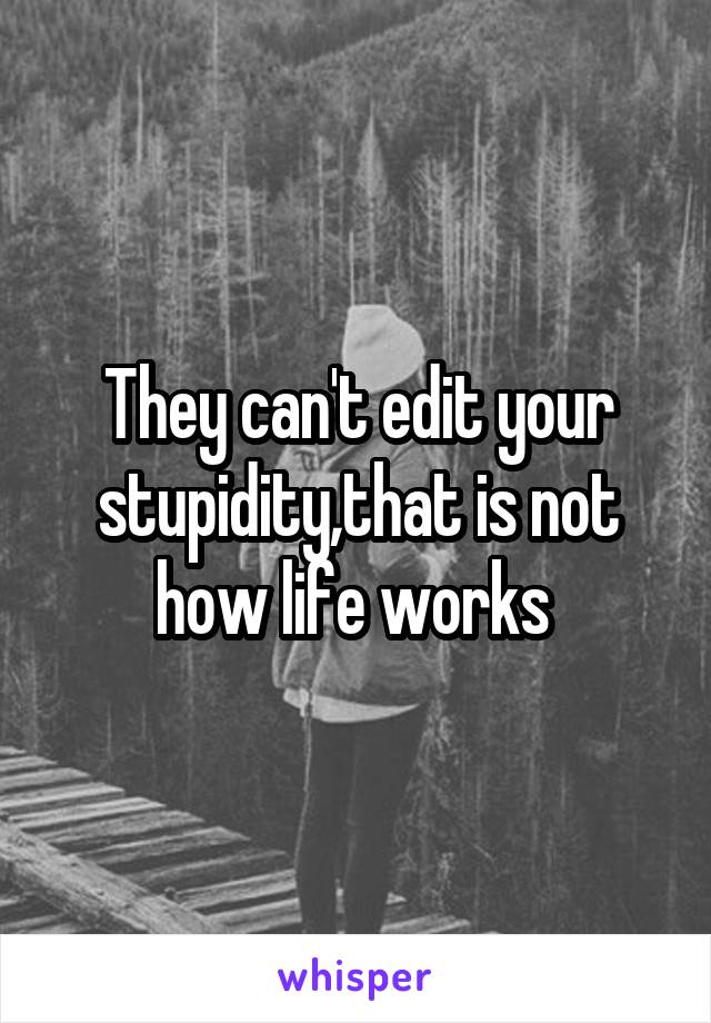 They can't edit your stupidity,that is not how life works 