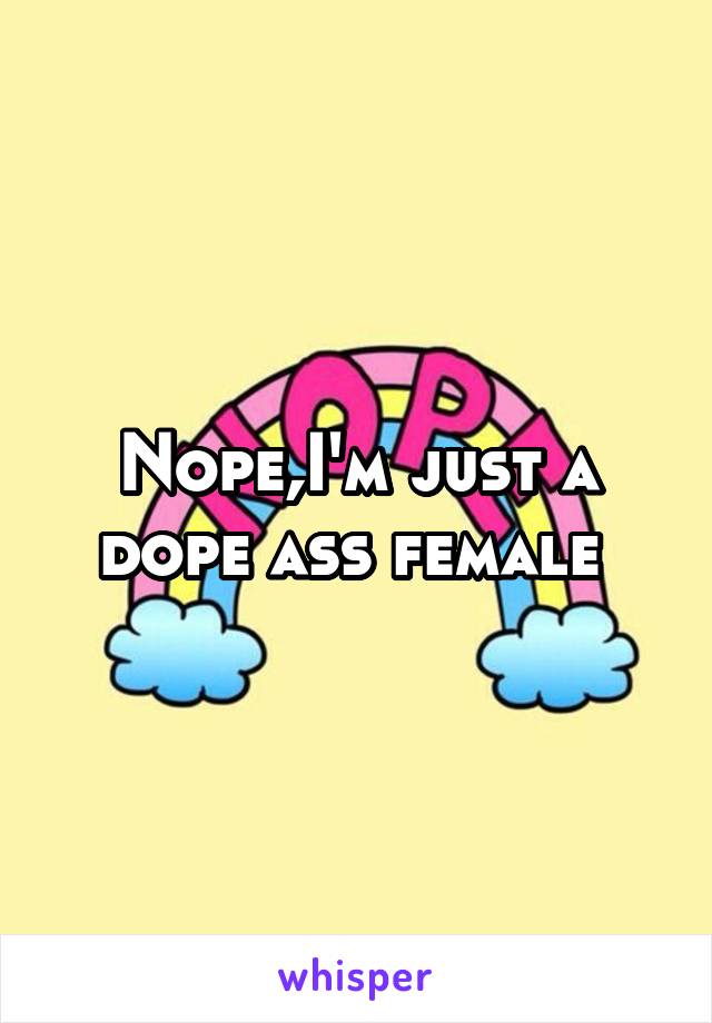 Nope,I'm just a dope ass female 