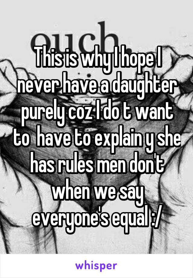 This is why I hope I never have a daughter purely coz I do t want to  have to explain y she has rules men don't when we say everyone's equal :/