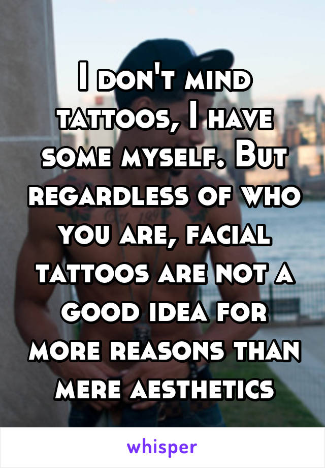 I don't mind tattoos, I have some myself. But regardless of who you are, facial tattoos are not a good idea for more reasons than mere aesthetics