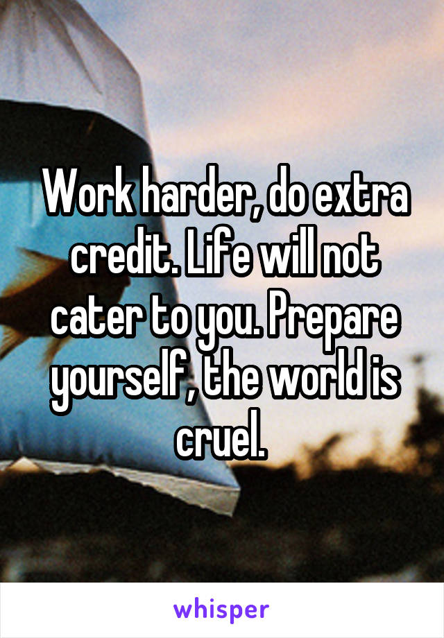 Work harder, do extra credit. Life will not cater to you. Prepare yourself, the world is cruel. 