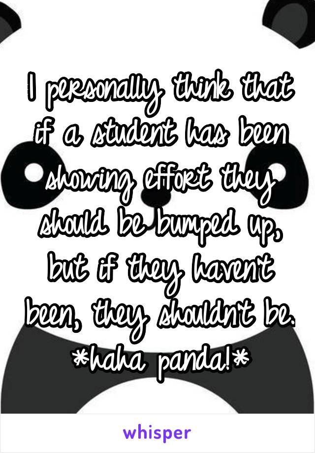 I personally think that if a student has been showing effort they should be bumped up, but if they haven't been, they shouldn't be. *haha panda!*