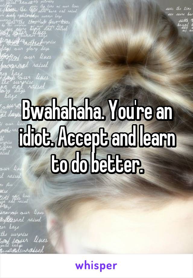 Bwahahaha. You're an idiot. Accept and learn to do better.