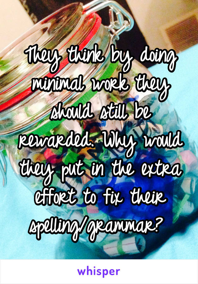 They think by doing minimal work they should still be rewarded. Why would they put in the extra effort to fix their spelling/grammar? 