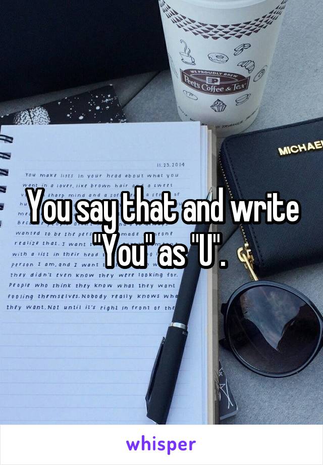 You say that and write "You" as "U". 