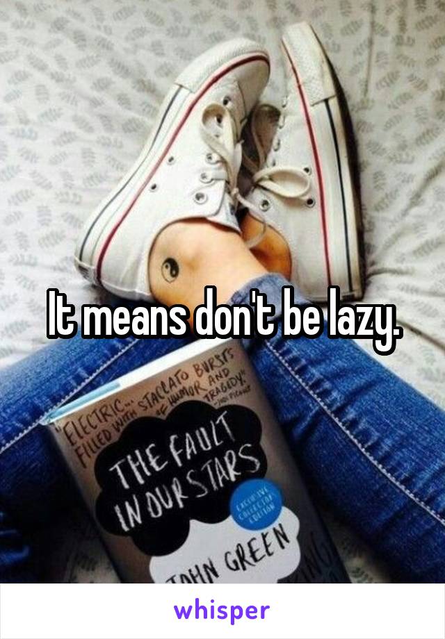 It means don't be lazy.