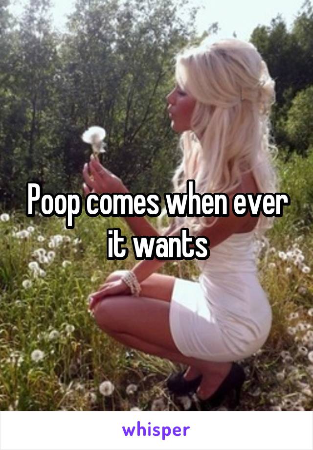 Poop comes when ever it wants