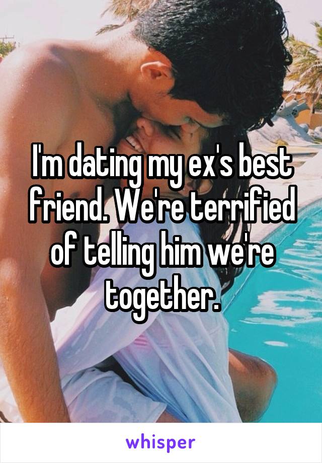 I'm dating my ex's best friend. We're terrified of telling him we're together.