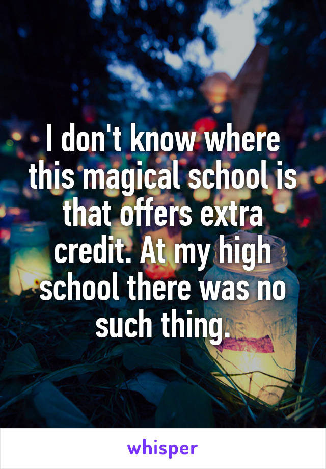 I don't know where this magical school is that offers extra credit. At my high school there was no such thing.