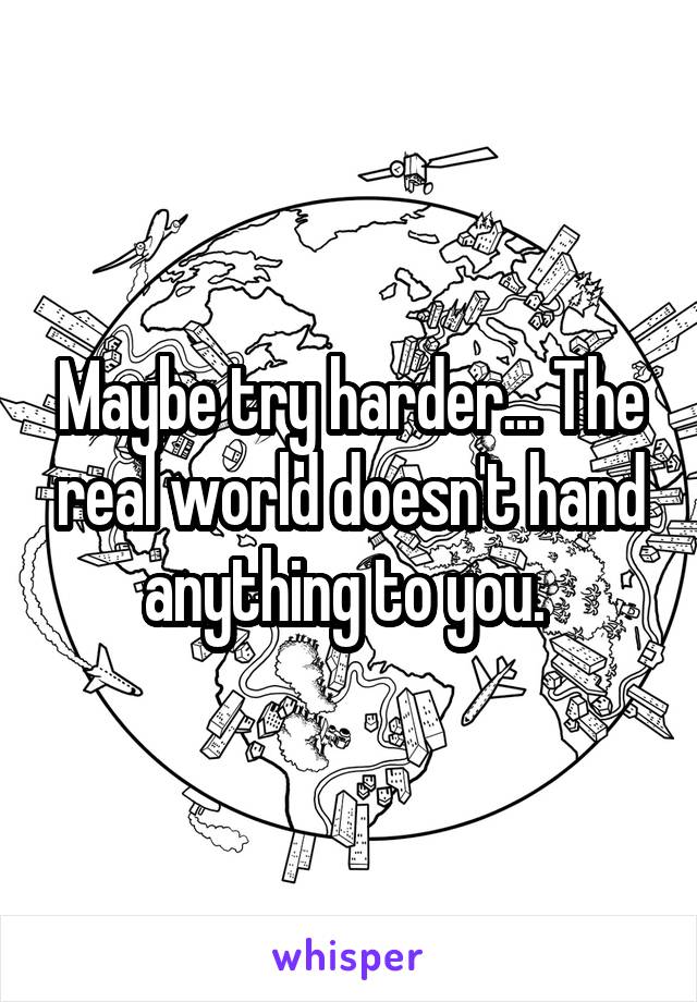 Maybe try harder... The real world doesn't hand anything to you. 