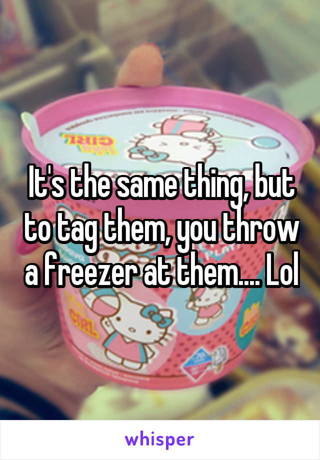 It's the same thing, but to tag them, you throw a freezer at them.... Lol