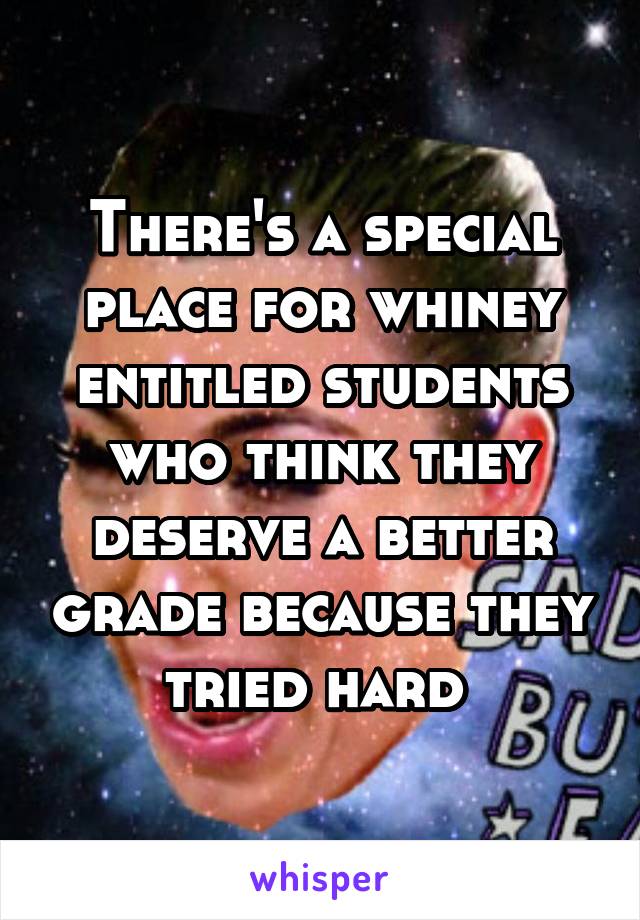 There's a special place for whiney entitled students who think they deserve a better grade because they tried hard 