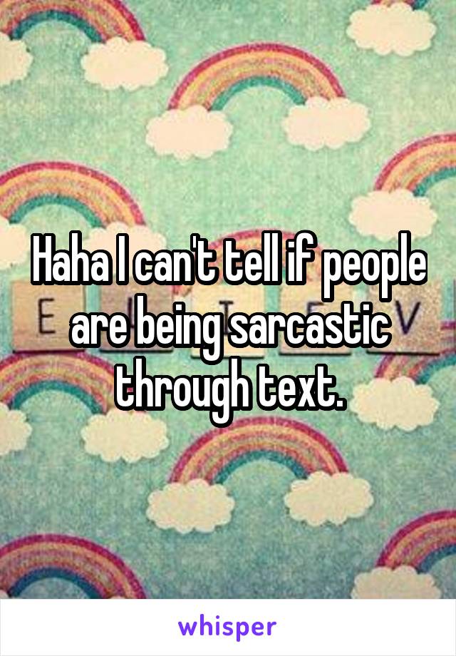 Haha I can't tell if people are being sarcastic through text.