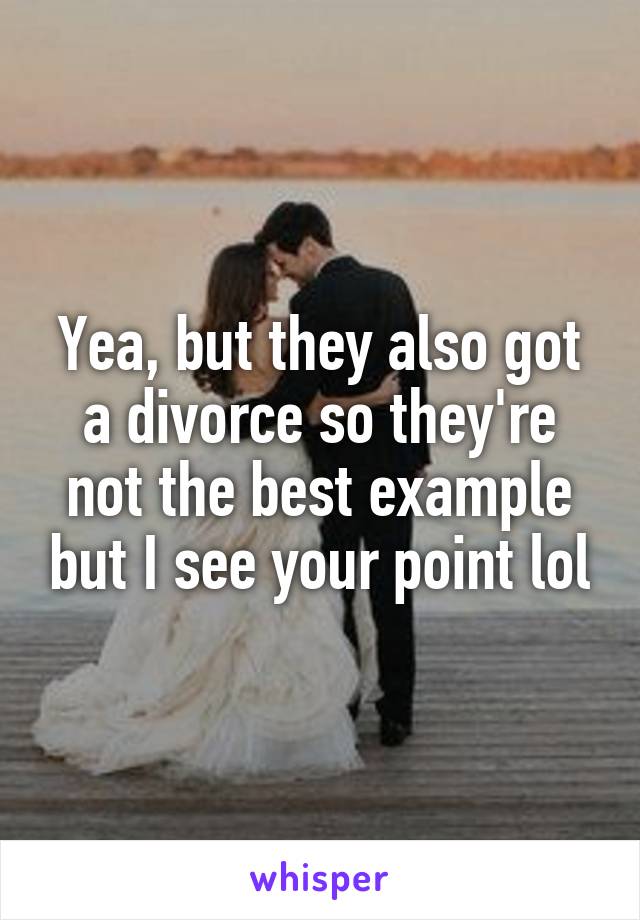 Yea, but they also got a divorce so they're not the best example but I see your point lol