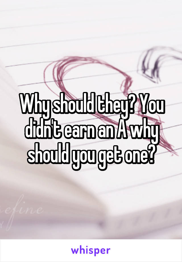 Why should they? You didn't earn an A why should you get one?