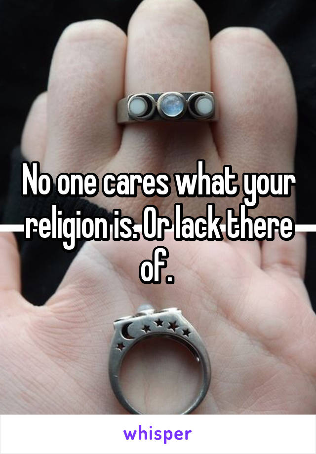 No one cares what your religion is. Or lack there of. 