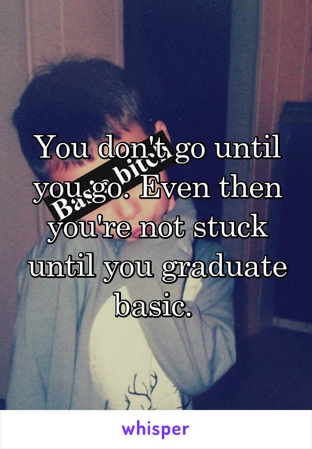 You don't go until you go. Even then you're not stuck until you graduate basic. 