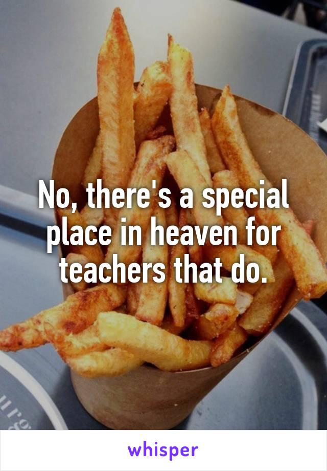 No, there's a special place in heaven for teachers that do.