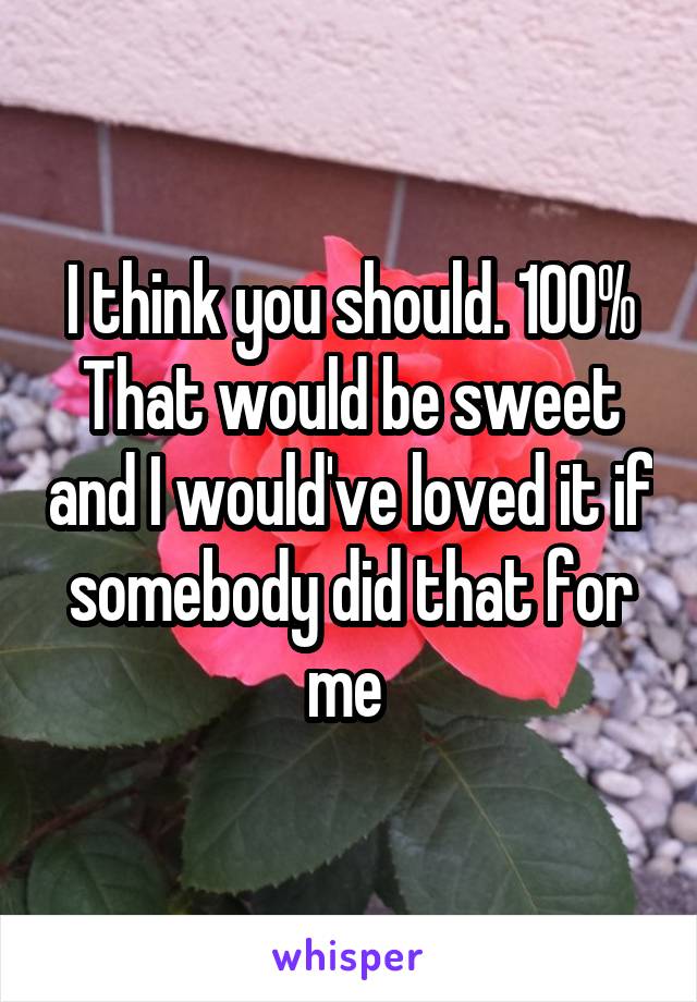I think you should. 100%
That would be sweet and I would've loved it if somebody did that for me 