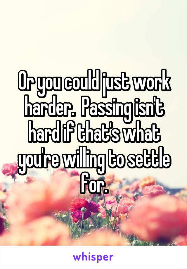 Or you could just work harder.  Passing isn't hard if that's what you're willing to settle for.