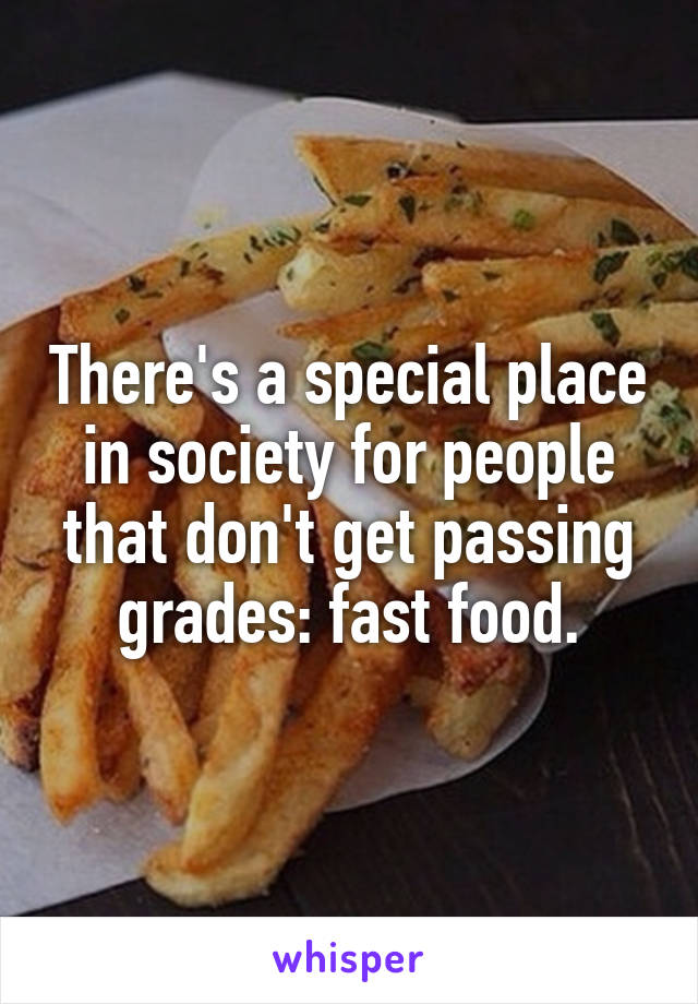 There's a special place in society for people that don't get passing grades: fast food.