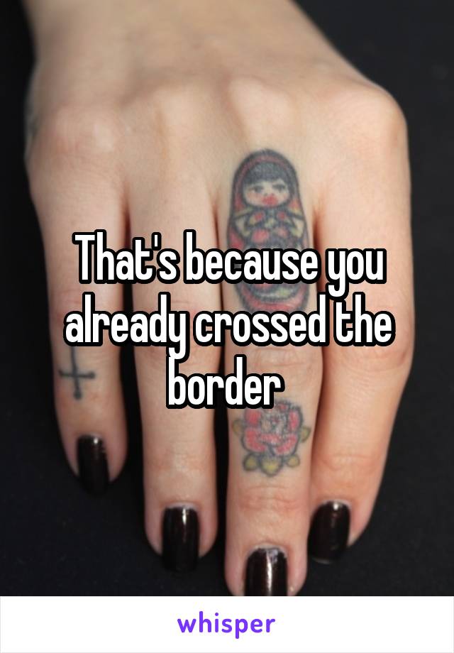 That's because you already crossed the border 