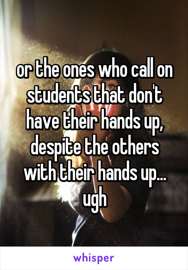 or the ones who call on students that don't have their hands up, despite the others with their hands up... ugh