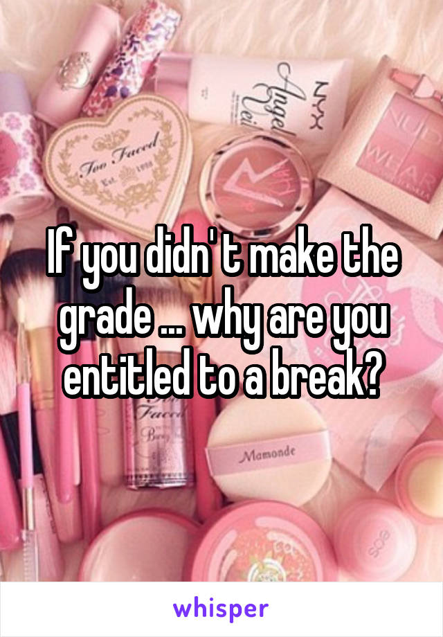 If you didn' t make the grade ... why are you entitled to a break?