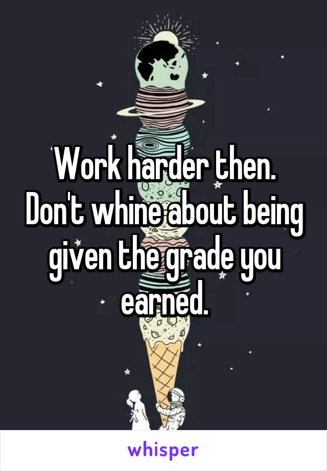 Work harder then. Don't whine about being given the grade you earned.