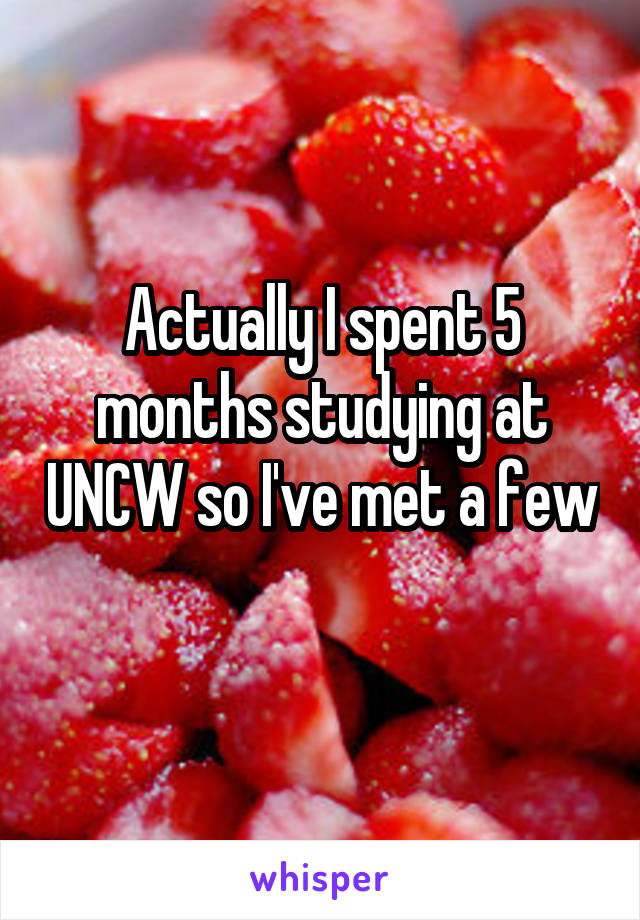 Actually I spent 5 months studying at UNCW so I've met a few 