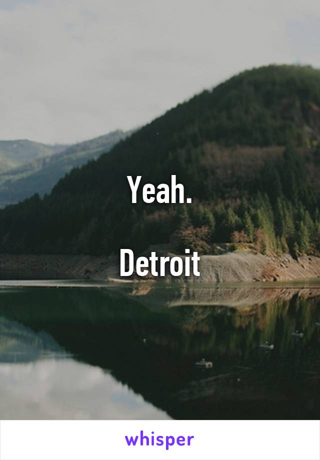 Yeah.

Detroit