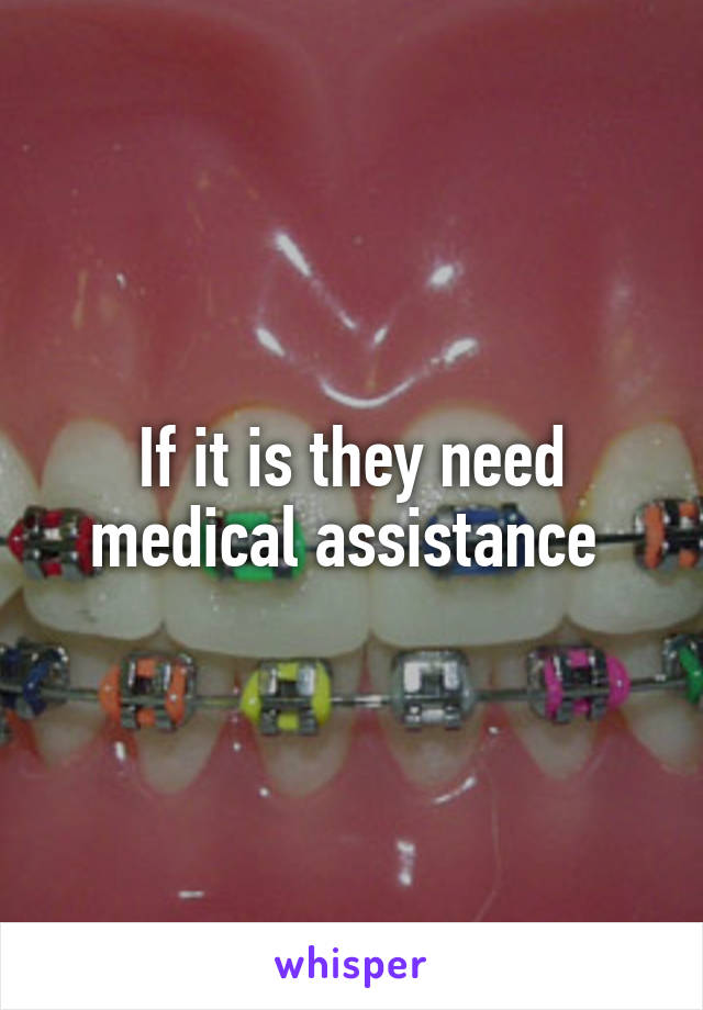 If it is they need medical assistance 