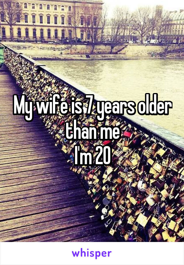 My wife is 7 years older than me
I'm 20