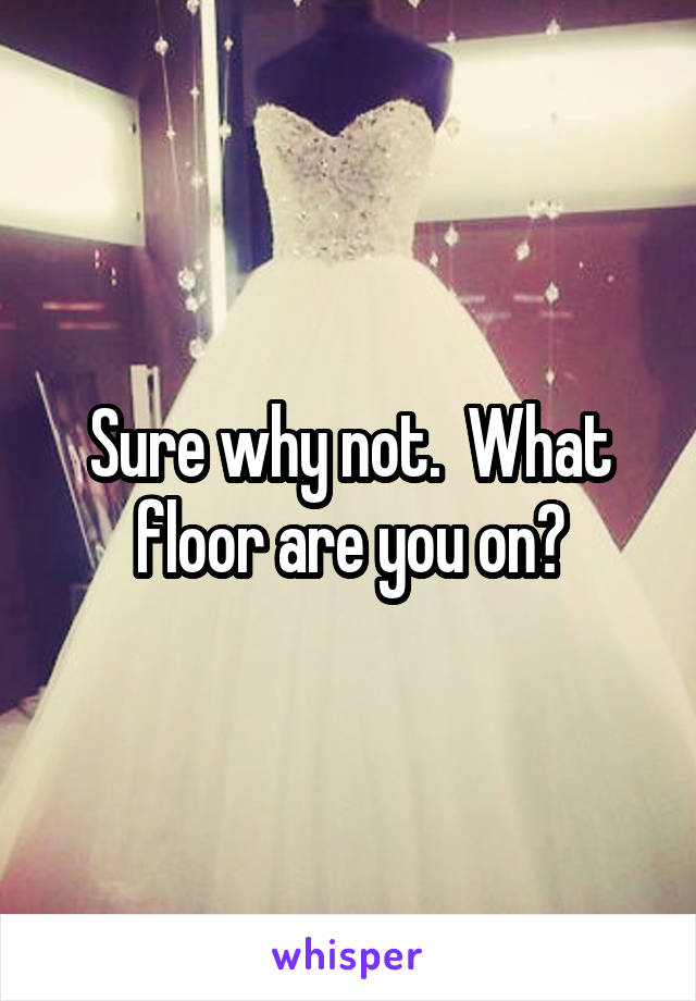 Sure why not.  What floor are you on?