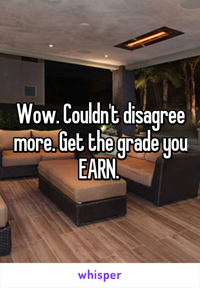 Wow. Couldn't disagree more. Get the grade you EARN. 