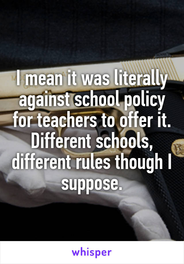 I mean it was literally against school policy for teachers to offer it. Different schools, different rules though I suppose.