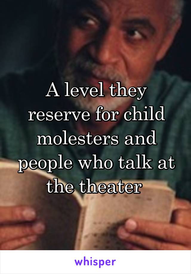 A level they reserve for child molesters and people who talk at the theater 