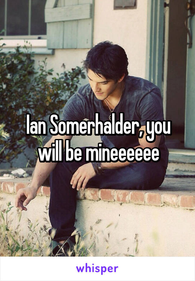 Ian Somerhalder, you will be mineeeeee