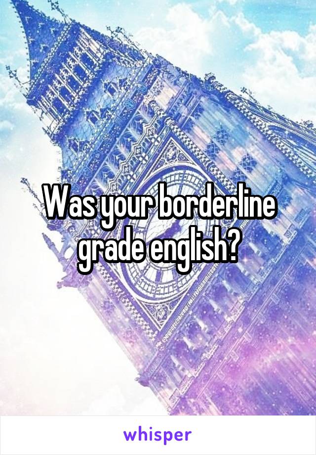 Was your borderline grade english?