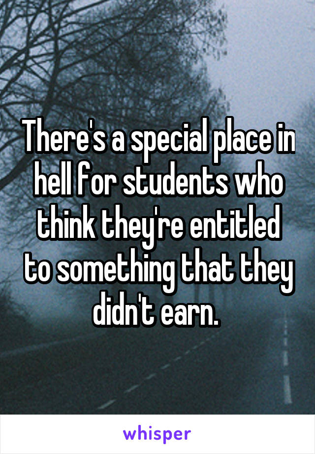 There's a special place in hell for students who think they're entitled to something that they didn't earn. 