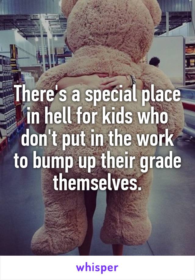 There's a special place in hell for kids who don't put in the work to bump up their grade themselves.