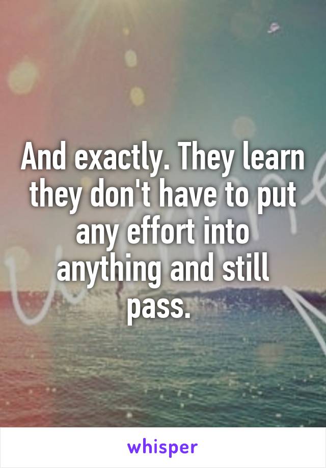 And exactly. They learn they don't have to put any effort into anything and still pass. 