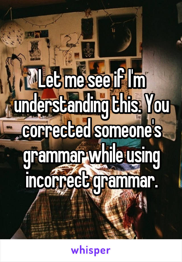 Let me see if I'm understanding this. You corrected someone's grammar while using incorrect grammar.