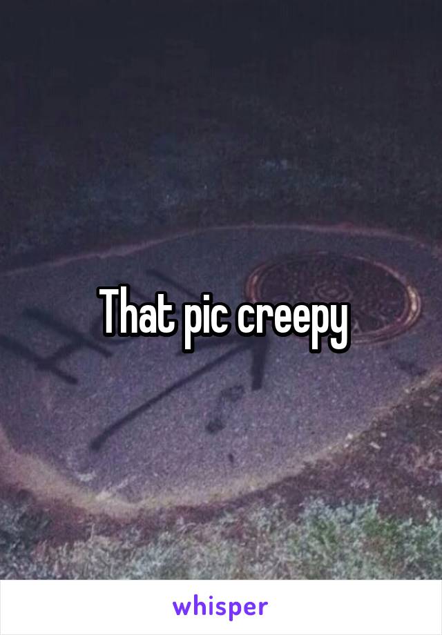 That pic creepy