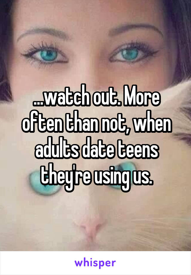 ...watch out. More often than not, when adults date teens they're using us.