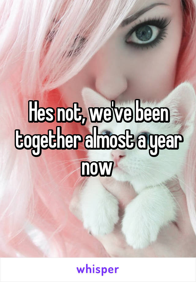 Hes not, we've been together almost a year now 