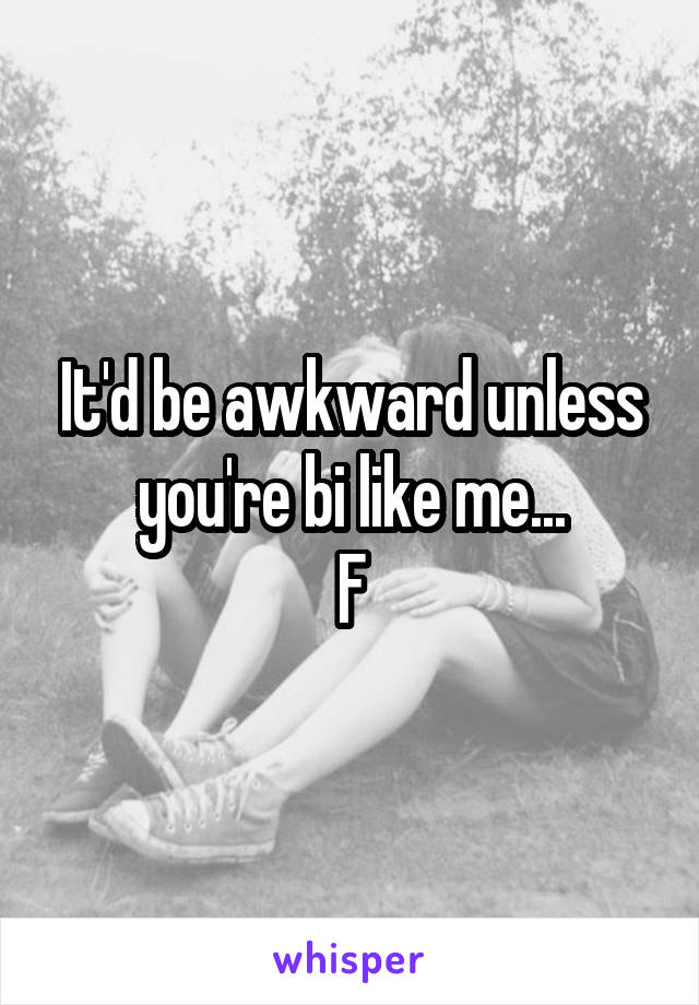 It'd be awkward unless you're bi like me...
F