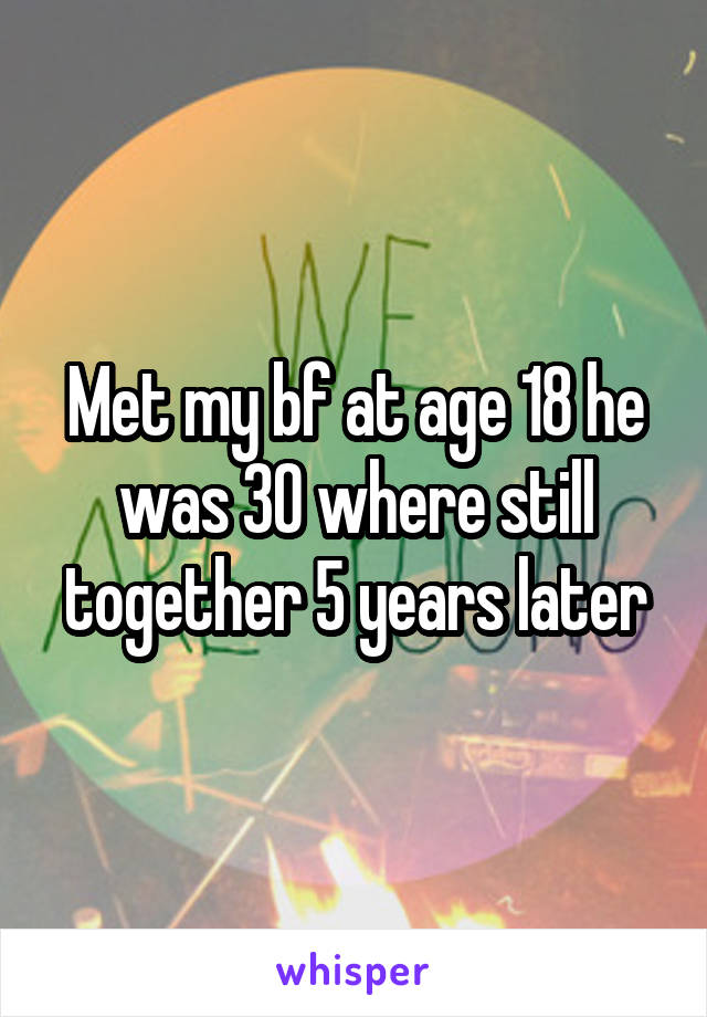 Met my bf at age 18 he was 30 where still together 5 years later