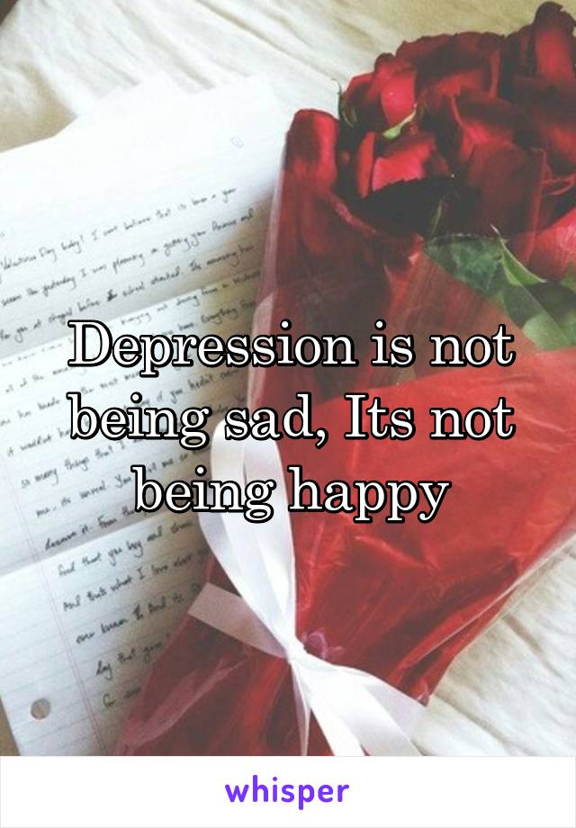 Depression is not being sad, Its not being happy